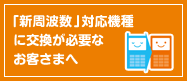 「新周波数」対応機種に交換が必要なお客さまへ