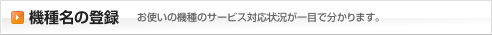 機種名の登録　お使いの機種のサービス対応状況が一目で分かります。